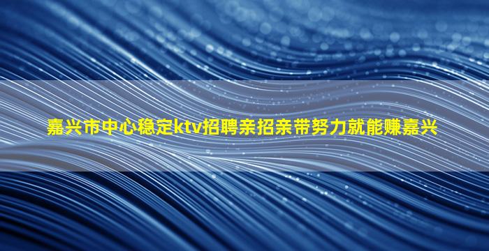 嘉兴市中心稳定ktv招聘亲招亲带努力就能赚嘉兴