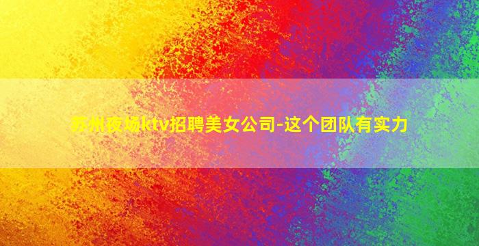 苏州夜场ktv招聘美女公司-这个团队有实力